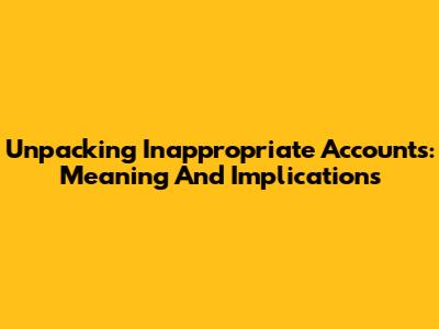 Unpacking Inappropriate Accounts: Meaning And Implications