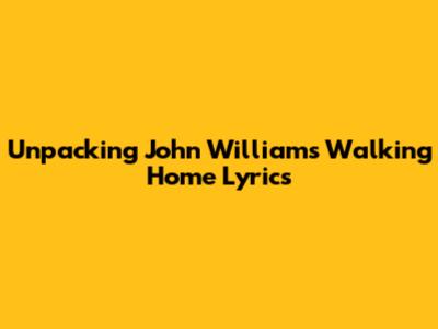 Unpacking John Williams' 'Walking Home' Lyrics