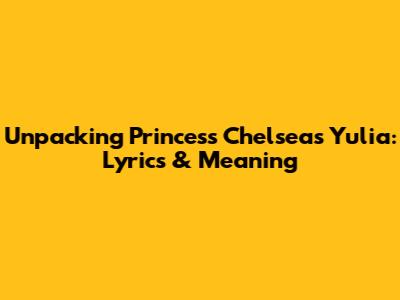 Unpacking Princess Chelsea's Yulia: Lyrics & Meaning