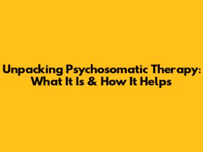 Unpacking Psychosomatic Therapy: What It Is & How It Helps