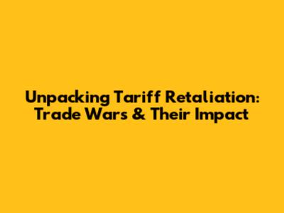 Unpacking Tariff Retaliation: Trade Wars & Their Impact