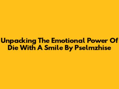Unpacking The Emotional Power Of 'Die With A Smile' By Pselmzhise