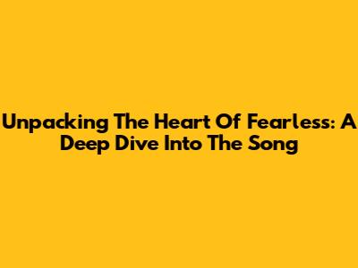 Unpacking The Heart Of Fearless: A Deep Dive Into The Song