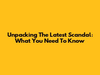 Unpacking The Latest Scandal: What You Need To Know