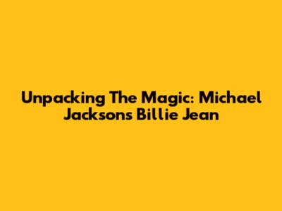 Unpacking The Magic: Michael Jackson's Billie Jean