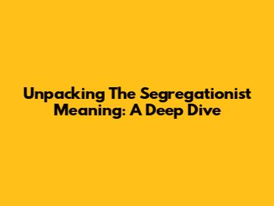 Unpacking The Segregationist Meaning: A Deep Dive
