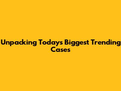 Unpacking Today's Biggest Trending Cases