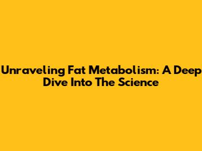 Unraveling Fat Metabolism: A Deep Dive Into The Science
