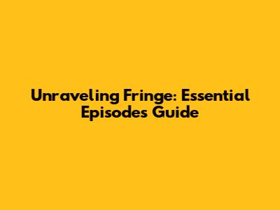 Unraveling Fringe: Essential Episodes Guide