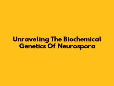 Unraveling The Biochemical Genetics Of Neurospora