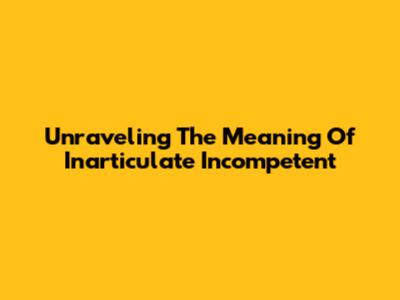 Unraveling The Meaning Of 'Inarticulate Incompetent'