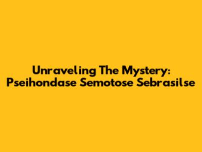 Unraveling The Mystery: Pseihondase Semotose Sebrasilse