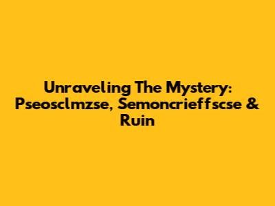 Unraveling The Mystery: Pseosclmzse, Semoncrieffscse & Ruin