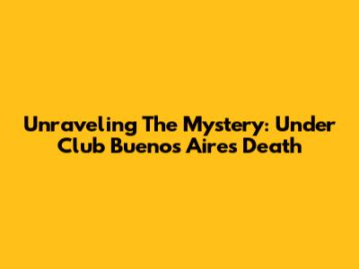 Unraveling The Mystery: Under Club Buenos Aires Death