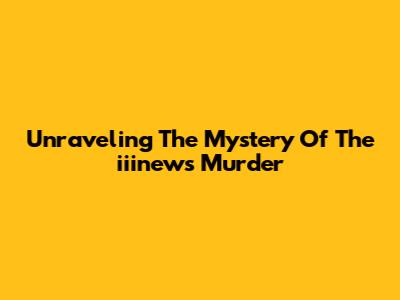 Unraveling The Mystery Of The "iiinews Murder"