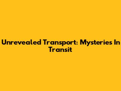Unrevealed Transport: Mysteries In Transit