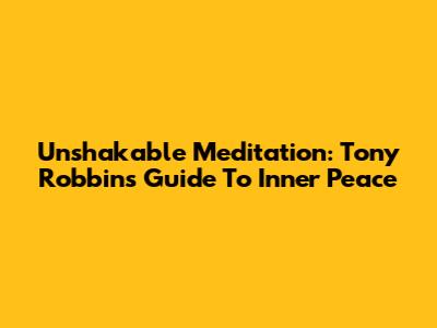 Unshakable Meditation: Tony Robbins' Guide To Inner Peace