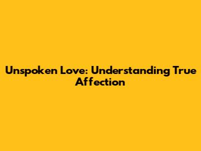 Unspoken Love: Understanding True Affection