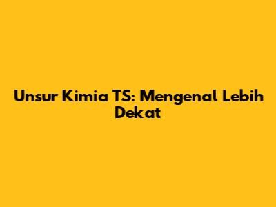 Unsur Kimia TS: Mengenal Lebih Dekat