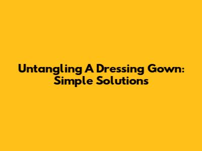Untangling A Dressing Gown: Simple Solutions