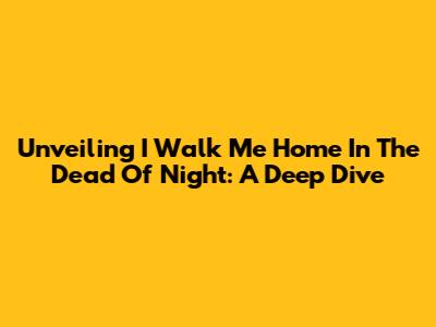 Unveiling 'I Walk Me Home In The Dead Of Night': A Deep Dive