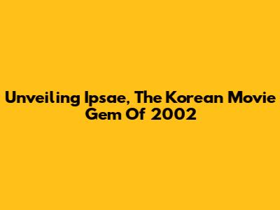 Unveiling 'Ipsae', The Korean Movie Gem Of 2002