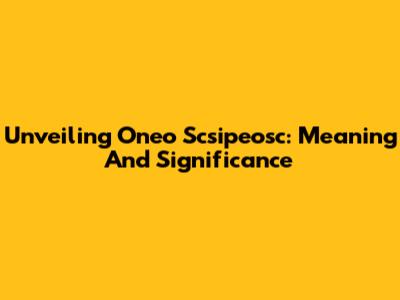 Unveiling 'Oneo Scsipeosc': Meaning And Significance