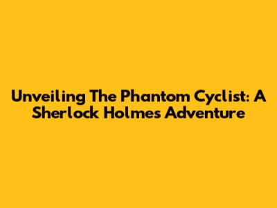 Unveiling 'The Phantom Cyclist': A Sherlock Holmes Adventure