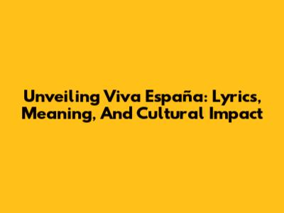 Unveiling 'Viva España': Lyrics, Meaning, And Cultural Impact