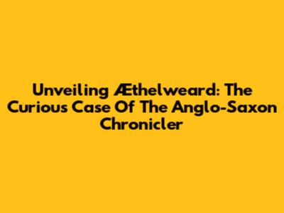 Unveiling Æthelweard: The Curious Case Of The Anglo-Saxon Chronicler