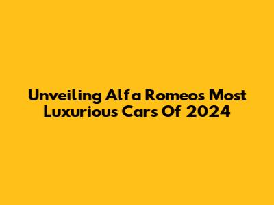Unveiling Alfa Romeo's Most Luxurious Cars Of 2024