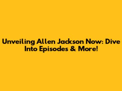 Unveiling Allen Jackson Now: Dive Into Episodes & More!