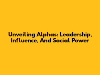 Unveiling Alphas: Leadership, Influence, And Social Power