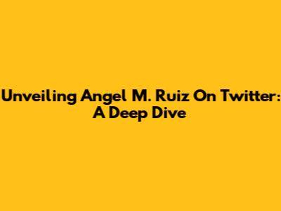 Unveiling Angel M. Ruiz On Twitter: A Deep Dive