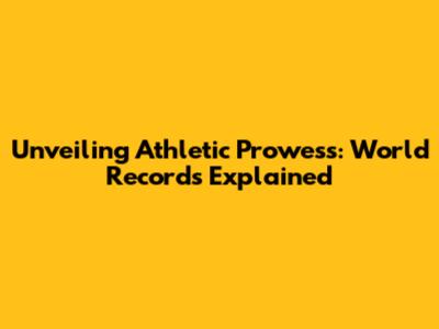 Unveiling Athletic Prowess: World Records Explained