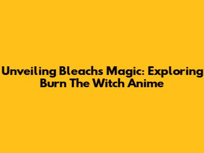 Unveiling Bleach's Magic: Exploring 'Burn The Witch' Anime