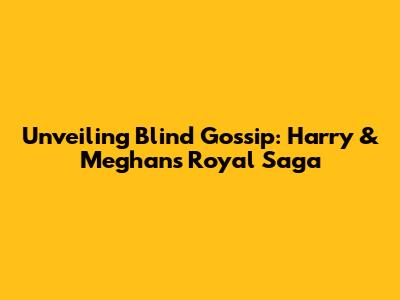 Unveiling Blind Gossip: Harry & Meghan's Royal Saga