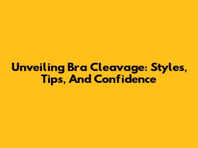 Unveiling Bra Cleavage: Styles, Tips, And Confidence