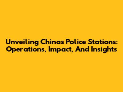 Unveiling China's Police Stations: Operations, Impact, And Insights