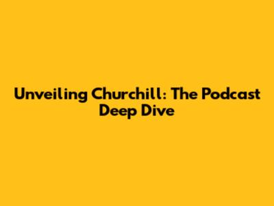 Unveiling Churchill: The Podcast Deep Dive