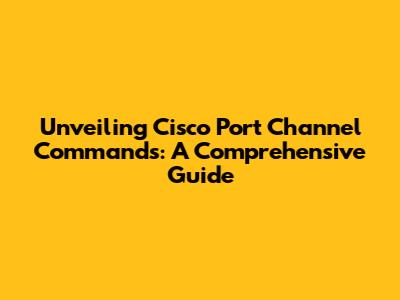Unveiling Cisco Port Channel Commands: A Comprehensive Guide