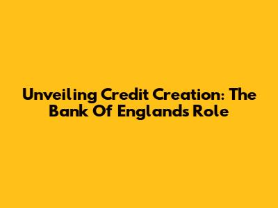 Unveiling Credit Creation: The Bank Of England's Role