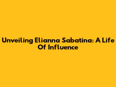 Unveiling Elianna Sabatina: A Life Of Influence