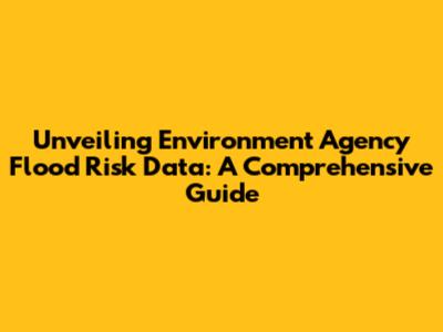 Unveiling Environment Agency Flood Risk Data: A Comprehensive Guide