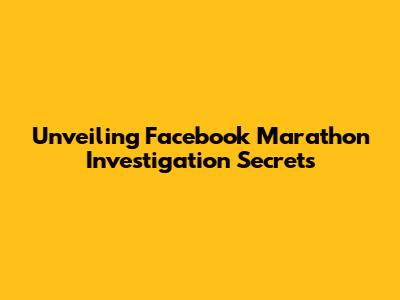 Unveiling Facebook Marathon Investigation Secrets