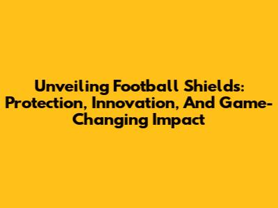 Unveiling Football Shields: Protection, Innovation, And Game-Changing Impact