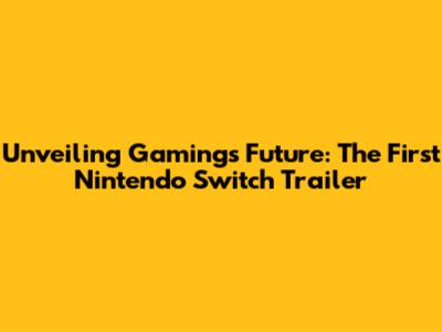 Unveiling Gaming's Future: The First Nintendo Switch Trailer