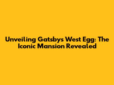 Unveiling Gatsby's West Egg: The Iconic Mansion Revealed