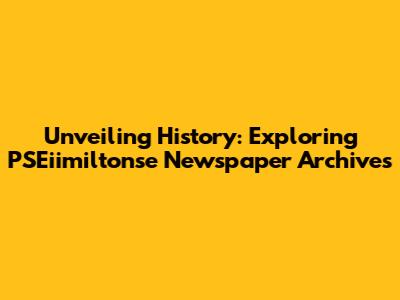Unveiling History: Exploring PSEiimiltonse Newspaper Archives