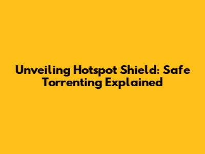Unveiling Hotspot Shield: Safe Torrenting Explained